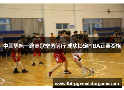 中国男篮一路高歌奋勇前行 成功锁定FIBA正赛资格