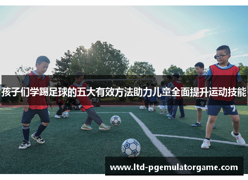 孩子们学踢足球的五大有效方法助力儿童全面提升运动技能