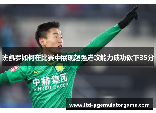 班凯罗如何在比赛中展现超强进攻能力成功砍下35分