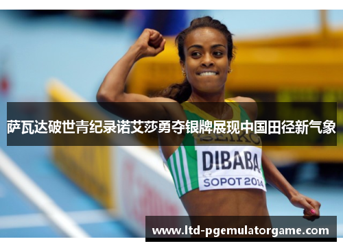 萨瓦达破世青纪录诺艾莎勇夺银牌展现中国田径新气象