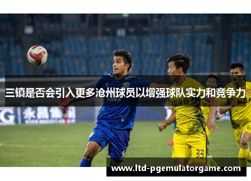 三镇是否会引入更多沧州球员以增强球队实力和竞争力