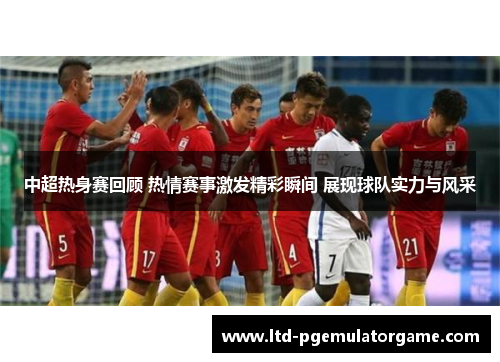 中超热身赛回顾 热情赛事激发精彩瞬间 展现球队实力与风采