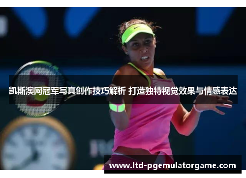 凯斯澳网冠军写真创作技巧解析 打造独特视觉效果与情感表达
