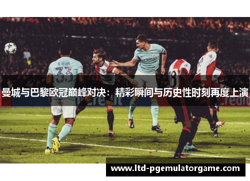 曼城与巴黎欧冠巅峰对决：精彩瞬间与历史性时刻再度上演