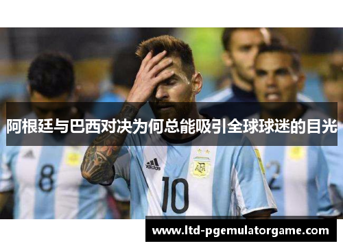 阿根廷与巴西对决为何总能吸引全球球迷的目光