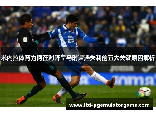 米内拉体育为何在对阵皇马时遭遇失利的五大关键原因解析