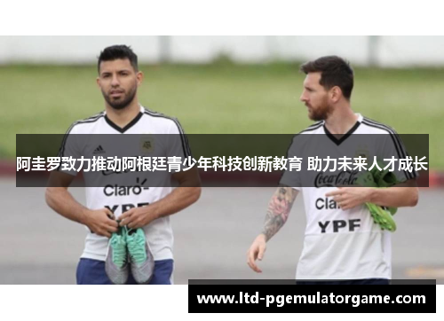 阿圭罗致力推动阿根廷青少年科技创新教育 助力未来人才成长