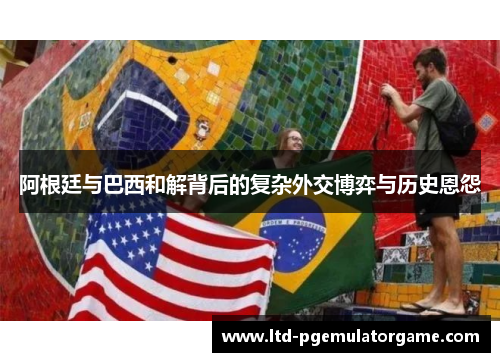 阿根廷与巴西和解背后的复杂外交博弈与历史恩怨