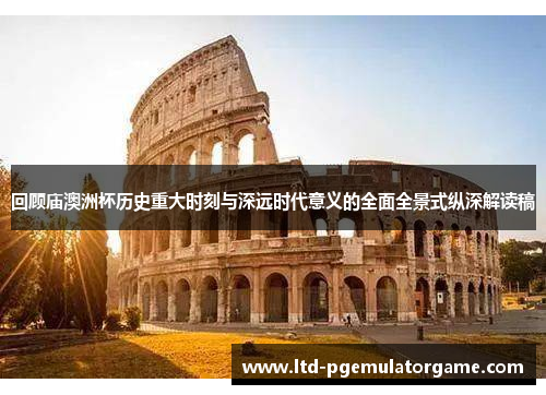 回顾庙澳洲杯历史重大时刻与深远时代意义的全面全景式纵深解读稿