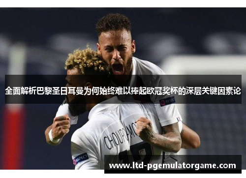 全面解析巴黎圣日耳曼为何始终难以捧起欧冠奖杯的深层关键因素论