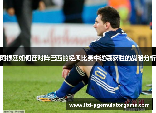 阿根廷如何在对阵巴西的经典比赛中逆袭获胜的战略分析