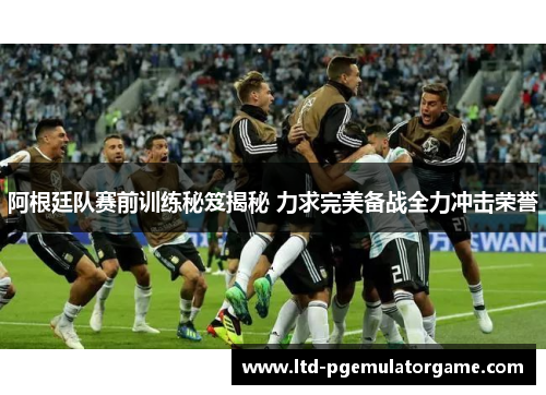 阿根廷队赛前训练秘笈揭秘 力求完美备战全力冲击荣誉