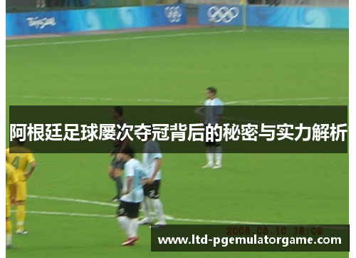阿根廷足球屡次夺冠背后的秘密与实力解析