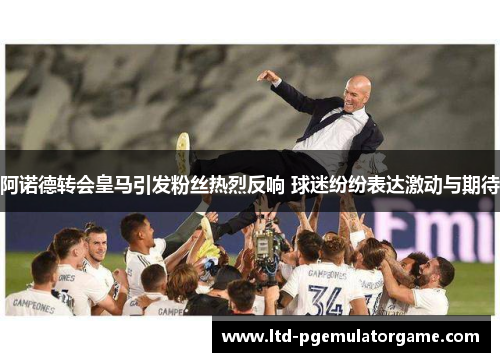 阿诺德转会皇马引发粉丝热烈反响 球迷纷纷表达激动与期待