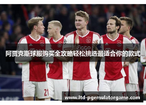 阿贾克斯球服购买全攻略轻松挑选最适合你的款式