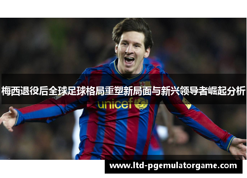 梅西退役后全球足球格局重塑新局面与新兴领导者崛起分析