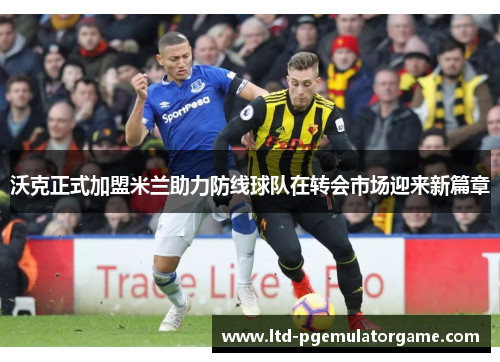 沃克正式加盟米兰助力防线球队在转会市场迎来新篇章